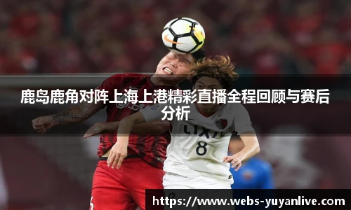 鹿岛鹿角对阵上海上港精彩直播全程回顾与赛后分析