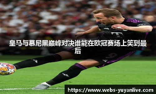 皇马与慕尼黑巅峰对决谁能在欧冠赛场上笑到最后