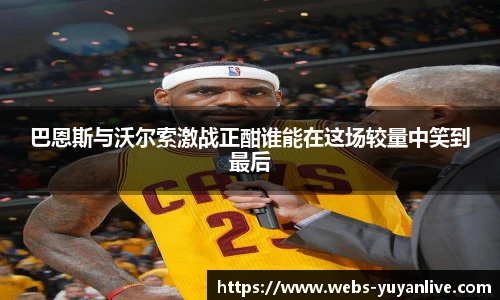 巴恩斯与沃尔索激战正酣谁能在这场较量中笑到最后